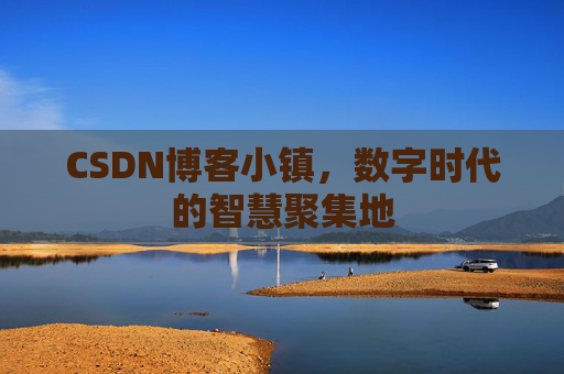 CSDN博客小镇，数字时代的智慧聚集地